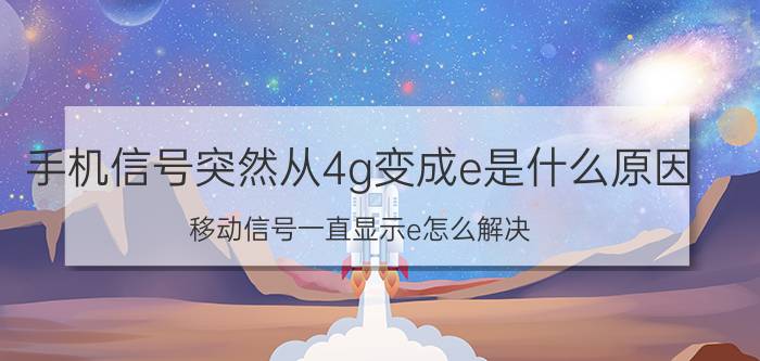 手机信号突然从4g变成e是什么原因 移动信号一直显示e怎么解决？